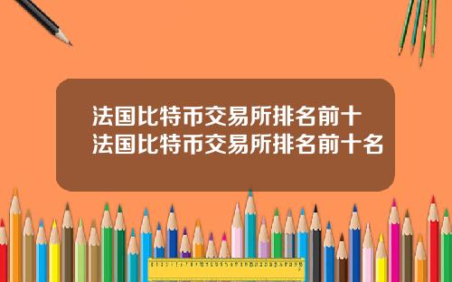 法国比特币交易所排名前十法国比特币交易所排名前十名