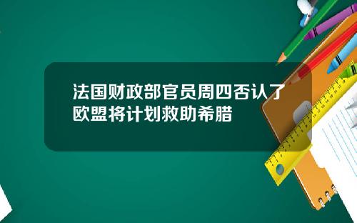 法国财政部官员周四否认了欧盟将计划救助希腊