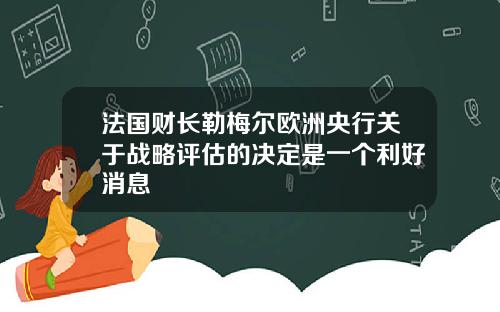 法国财长勒梅尔欧洲央行关于战略评估的决定是一个利好消息