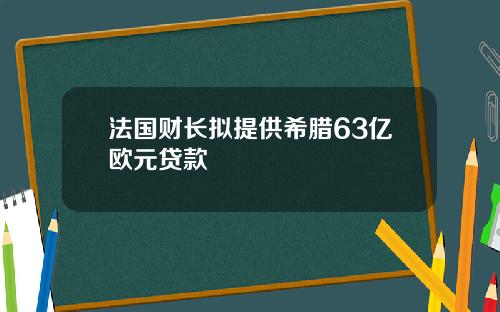 法国财长拟提供希腊63亿欧元贷款