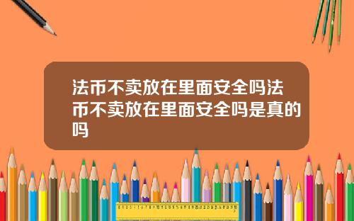 法币不卖放在里面安全吗法币不卖放在里面安全吗是真的吗