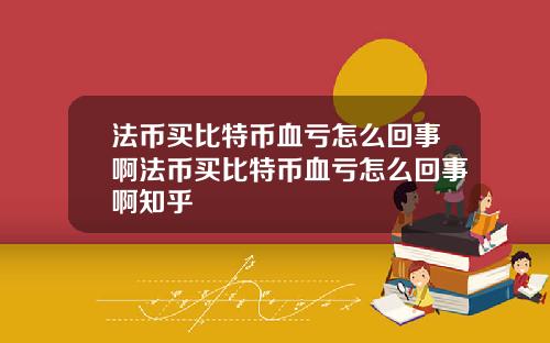 法币买比特币血亏怎么回事啊法币买比特币血亏怎么回事啊知乎