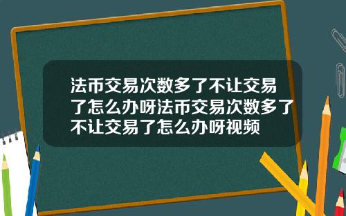 法币交易次数多了不让交易了怎么办呀法币交易次数多了不让交易了怎么办呀视频