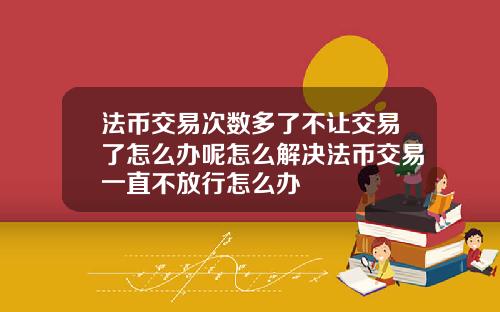 法币交易次数多了不让交易了怎么办呢怎么解决法币交易一直不放行怎么办