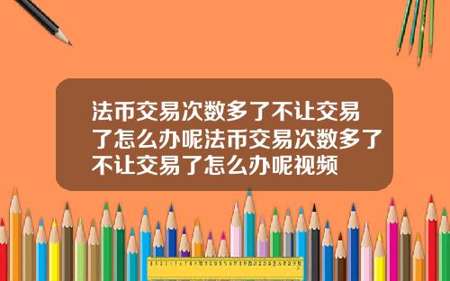 法币交易次数多了不让交易了怎么办呢法币交易次数多了不让交易了怎么办呢视频