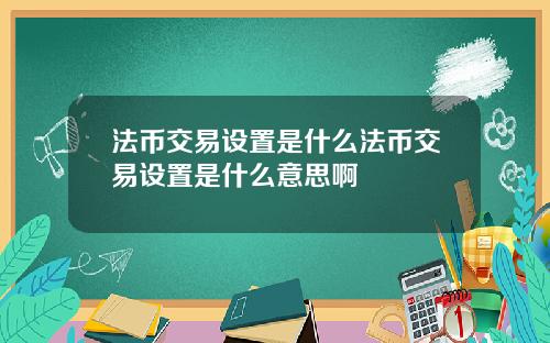 法币交易设置是什么法币交易设置是什么意思啊