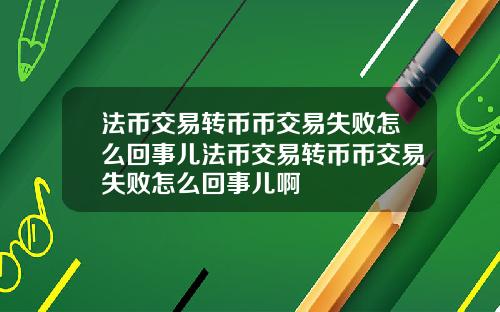 法币交易转币币交易失败怎么回事儿法币交易转币币交易失败怎么回事儿啊