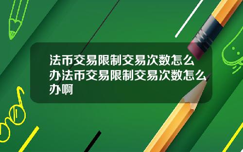 法币交易限制交易次数怎么办法币交易限制交易次数怎么办啊