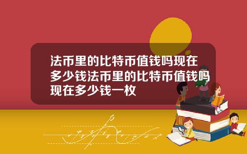 法币里的比特币值钱吗现在多少钱法币里的比特币值钱吗现在多少钱一枚