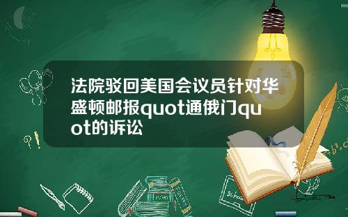 法院驳回美国会议员针对华盛顿邮报quot通俄门quot的诉讼