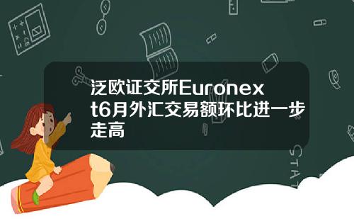 泛欧证交所Euronext6月外汇交易额环比进一步走高