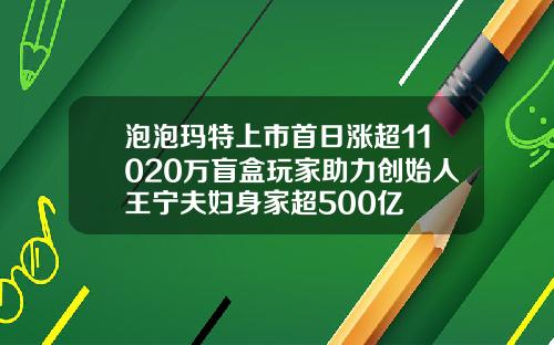 泡泡玛特上市首日涨超11020万盲盒玩家助力创始人王宁夫妇身家超500亿