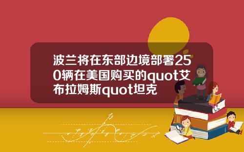 波兰将在东部边境部署250辆在美国购买的quot艾布拉姆斯quot坦克