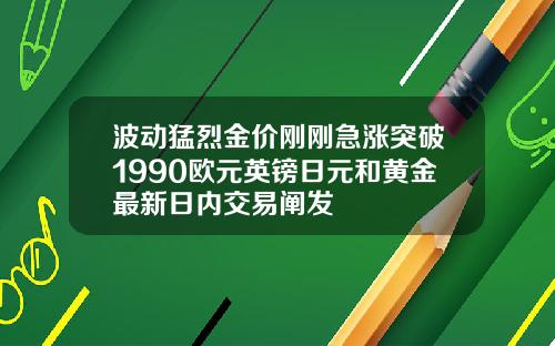 波动猛烈金价刚刚急涨突破1990欧元英镑日元和黄金最新日内交易阐发