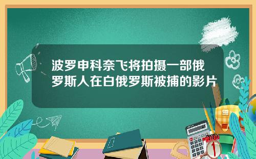 波罗申科奈飞将拍摄一部俄罗斯人在白俄罗斯被捕的影片