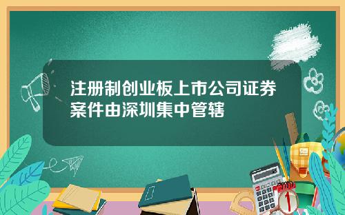 注册制创业板上市公司证券案件由深圳集中管辖
