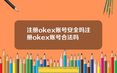 注册okex账号安全吗注册okex账号合法吗