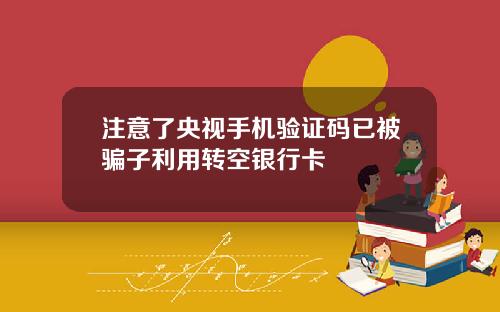 注意了央视手机验证码已被骗子利用转空银行卡