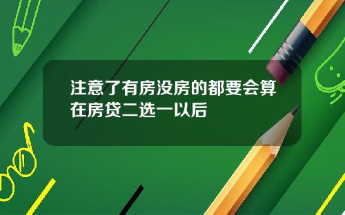 注意了有房没房的都要会算在房贷二选一以后