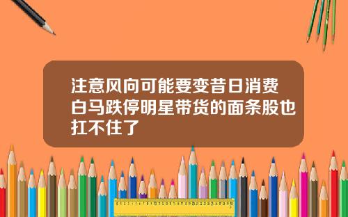 注意风向可能要变昔日消费白马跌停明星带货的面条股也扛不住了
