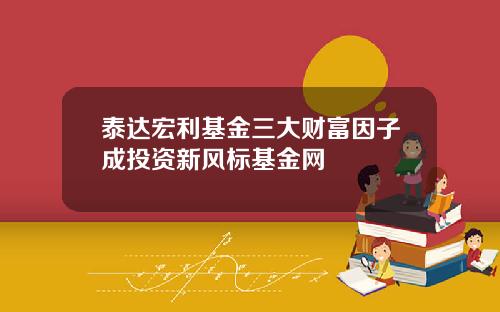 泰达宏利基金三大财富因子成投资新风标基金网