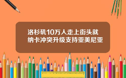 洛杉矶10万人走上街头就纳卡冲突升级支持亚美尼亚
