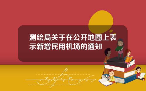 测绘局关于在公开地图上表示新增民用机场的通知