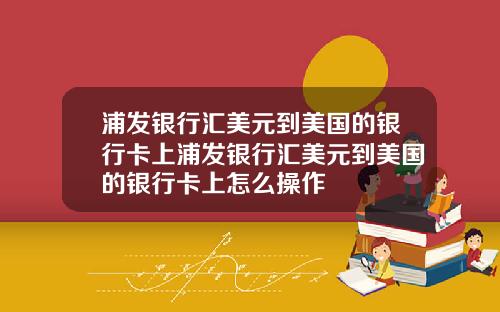 浦发银行汇美元到美国的银行卡上浦发银行汇美元到美国的银行卡上怎么操作