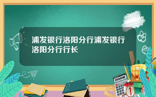 浦发银行洛阳分行浦发银行洛阳分行行长