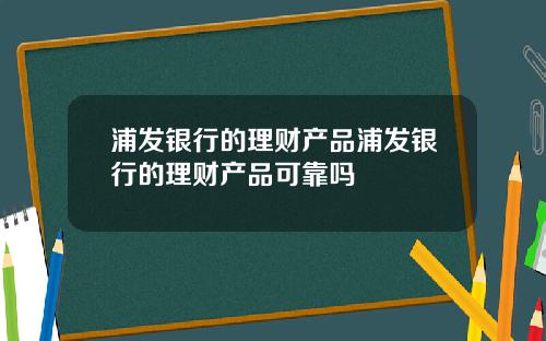 浦发银行的理财产品浦发银行的理财产品可靠吗
