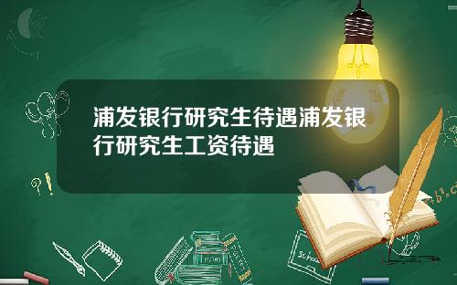 浦发银行研究生待遇浦发银行研究生工资待遇