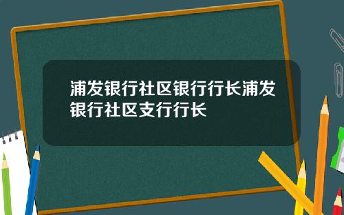 浦发银行社区银行行长浦发银行社区支行行长