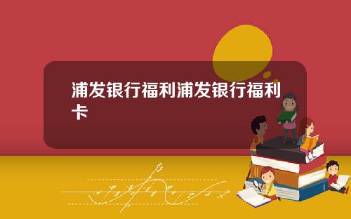浦发银行福利浦发银行福利卡