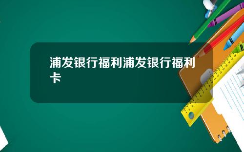 浦发银行福利浦发银行福利卡