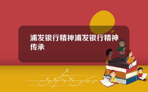 浦发银行精神浦发银行精神传承