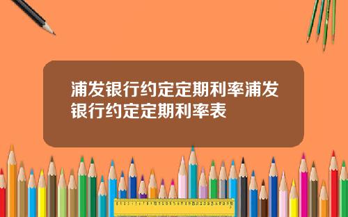浦发银行约定定期利率浦发银行约定定期利率表