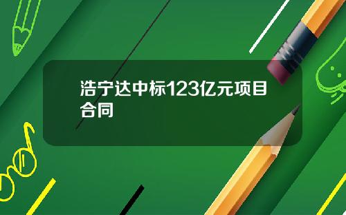 浩宁达中标123亿元项目合同