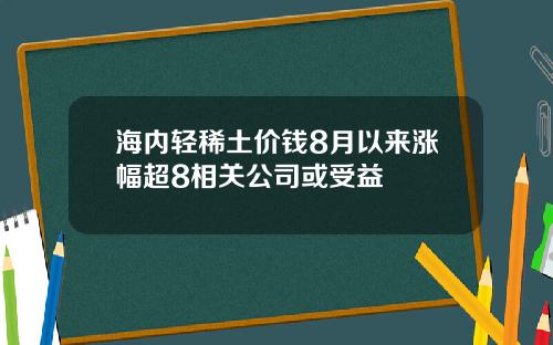 海内轻稀土价钱8月以来涨幅超8相关公司或受益