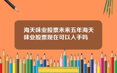 海天味业股票未来五年海天味业股票现在可以入手吗