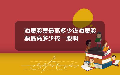海康股票最高多少钱海康股票最高多少钱一股啊