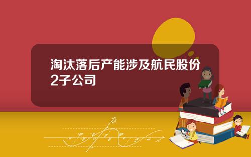 淘汰落后产能涉及航民股份2子公司