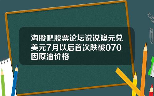 淘股吧股票论坛说说澳元兑美元7月以后首次跌破070因原油价格