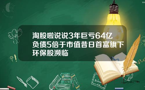 淘股啦说说3年巨亏64亿负债5倍于市值昔日首富旗下环保股濒临