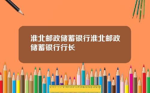 淮北邮政储蓄银行淮北邮政储蓄银行行长