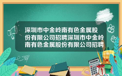 深圳市中金岭南有色金属股份有限公司招聘深圳市中金岭南有色金属股份有限公司招聘网