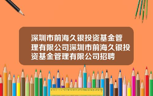 深圳市前海久银投资基金管理有限公司深圳市前海久银投资基金管理有限公司招聘
