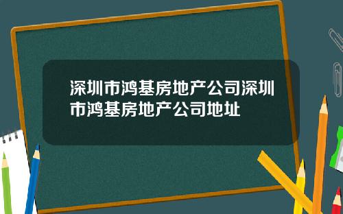 深圳市鸿基房地产公司深圳市鸿基房地产公司地址