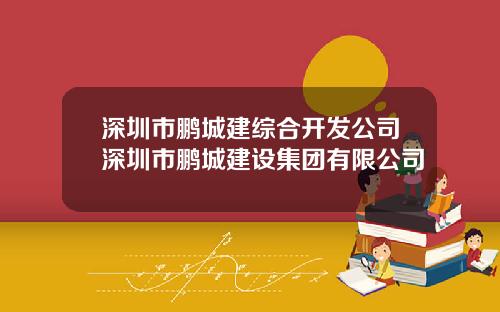 深圳市鹏城建综合开发公司深圳市鹏城建设集团有限公司