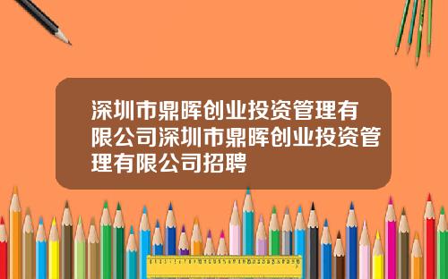 深圳市鼎晖创业投资管理有限公司深圳市鼎晖创业投资管理有限公司招聘