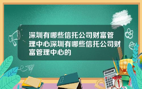 深圳有哪些信托公司财富管理中心深圳有哪些信托公司财富管理中心的